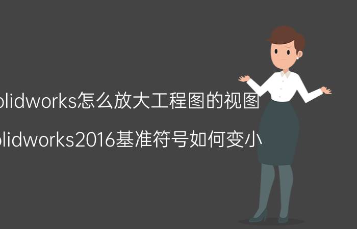 solidworks怎么放大工程图的视图 solidworks2016基准符号如何变小？